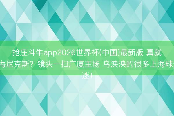 抢庄斗牛app2026世界杯(中国)最新版 真就上海尼克斯？镜头一扫广厦主场 乌泱泱的很多上海球迷！