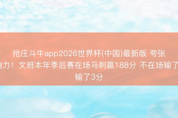 抢庄斗牛app2026世界杯(中国)最新版 夸张影响力！文班本年季后赛在场马刺赢188分 不在场输了3分