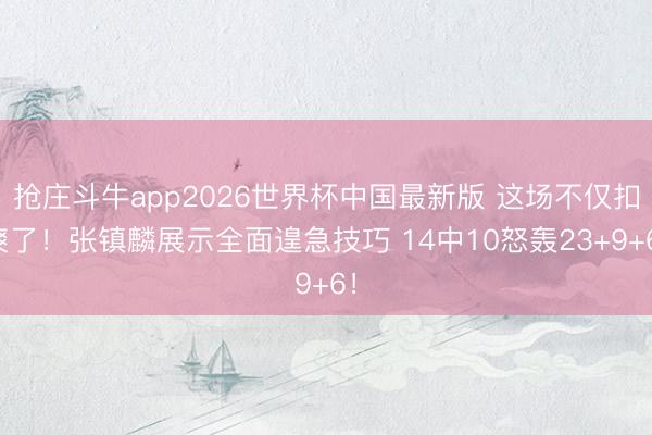 抢庄斗牛app2026世界杯中国最新版 这场不仅扣爽了！张镇麟展示全面遑急技巧 14中10怒轰23+9+6！