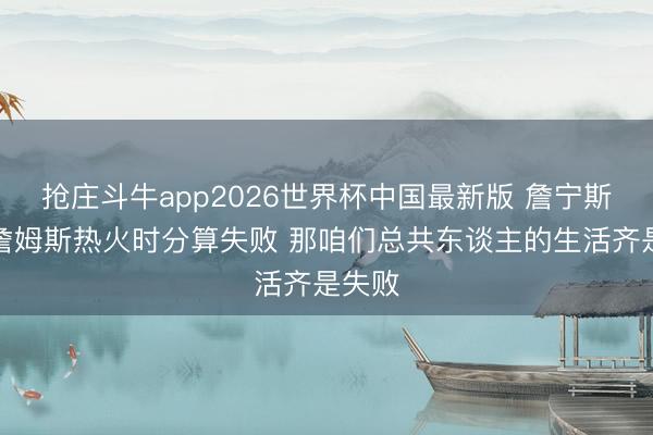 抢庄斗牛app2026世界杯中国最新版 詹宁斯：若詹姆斯热火时分算失败 那咱们总共东谈主的生活齐是失败