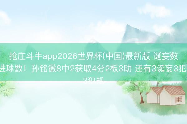 抢庄斗牛app2026世界杯(中国)最新版 诞妄数>进球数!孙铭徽8中2获取4分2板3助 还有3诞妄3犯规