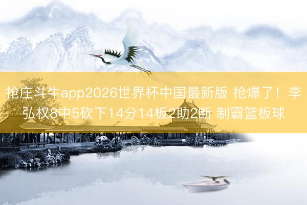 抢庄斗牛app2026世界杯中国最新版 抢爆了！李弘权8中5砍下14分14板2助2断 制霸篮板球