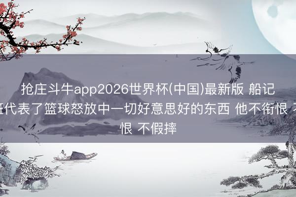 抢庄斗牛app2026世界杯(中国)最新版 船记：文班代表了篮球怒放中一切好意思好的东西 他不衔恨 不假摔