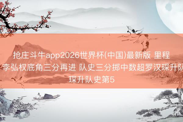 抢庄斗牛app2026世界杯(中国)最新版 里程碑+1！李弘权底角三分再进 队史三分掷中数超罗汉琛升队史第5