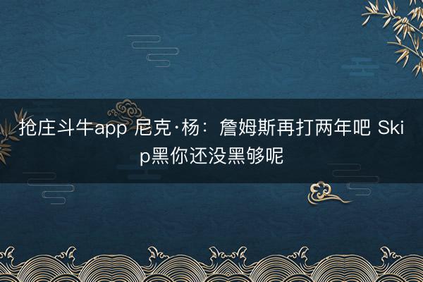 抢庄斗牛app 尼克·杨：詹姆斯再打两年吧 Skip黑你还没黑够呢