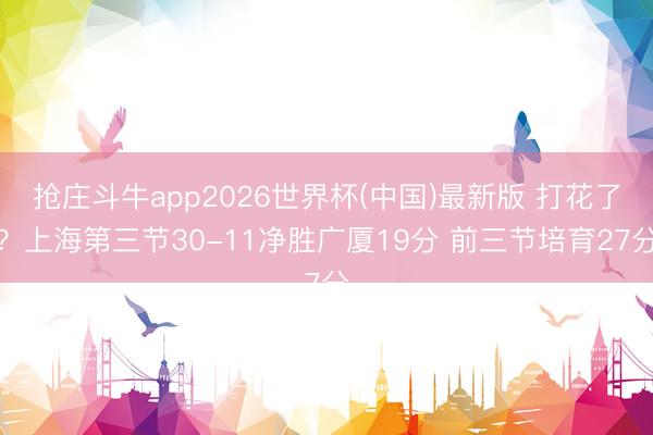 抢庄斗牛app2026世界杯(中国)最新版 打花了？上海第三节30-11净胜广厦19分 前三节培育27分