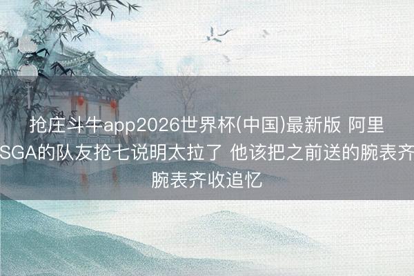 抢庄斗牛app2026世界杯(中国)最新版 阿里纳斯：SGA的队友抢七说明太拉了 他该把之前送的腕表齐收追忆
