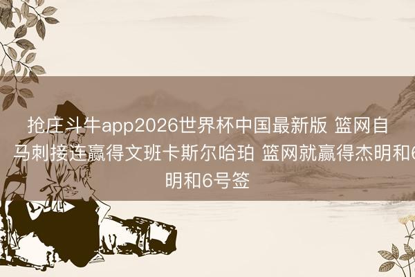 抢庄斗牛app2026世界杯中国最新版 篮网自媒体：马刺接连赢得文班卡斯尔哈珀 篮网就赢得杰明和6号签