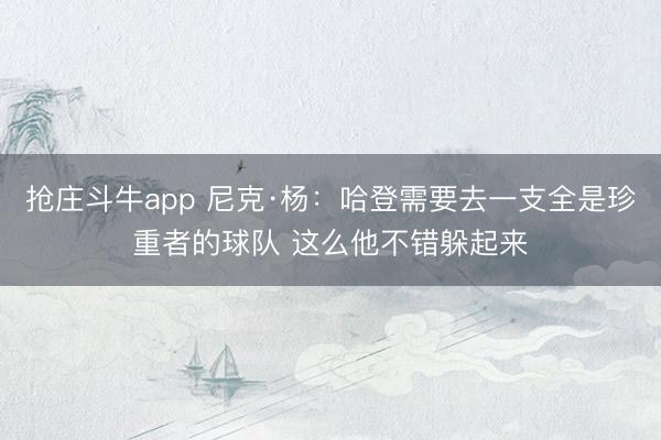 抢庄斗牛app 尼克·杨：哈登需要去一支全是珍重者的球队 这么他不错躲起来