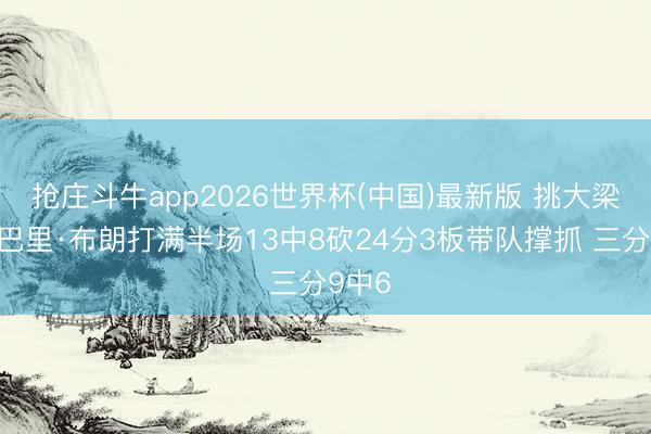 抢庄斗牛app2026世界杯(中国)最新版 挑大梁！小巴里·布朗打满半场13中8砍24分3板带队撑抓 三分9中6