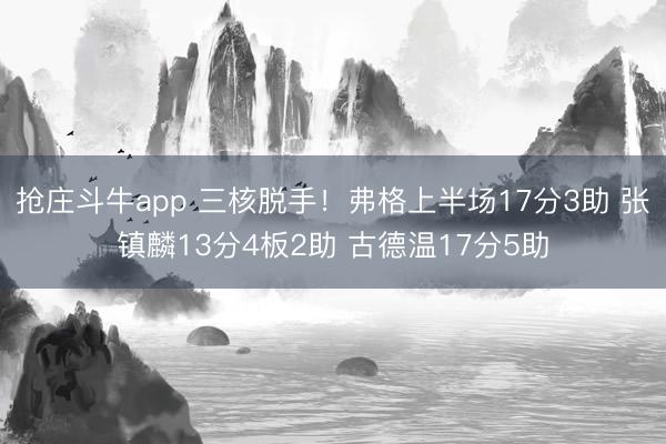 抢庄斗牛app 三核脱手！弗格上半场17分3助 张镇麟13分4板2助 古德温17分5助