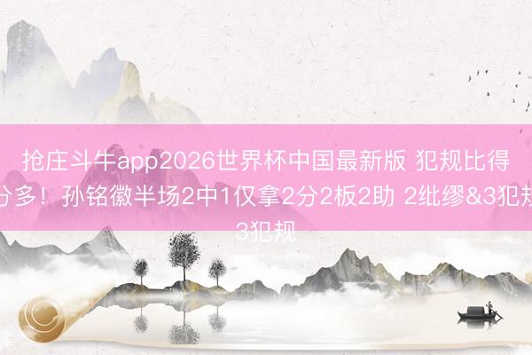 抢庄斗牛app2026世界杯中国最新版 犯规比得分多！孙铭徽半场2中1仅拿2分2板2助 2纰缪&3犯规
