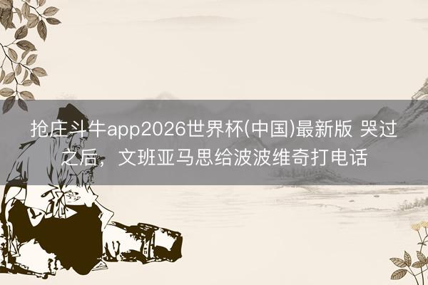 抢庄斗牛app2026世界杯(中国)最新版 哭过之后，文班亚马思给波波维奇打电话