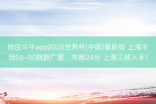 抢庄斗牛app2026世界杯(中国)最新版 上海半场58-50跳跃广厦：布朗24分 上海三核入手！