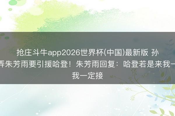 抢庄斗牛app2026世界杯(中国)最新版 孙悦玩弄朱芳雨要引援哈登！朱芳雨回复：哈登若是来我一定接