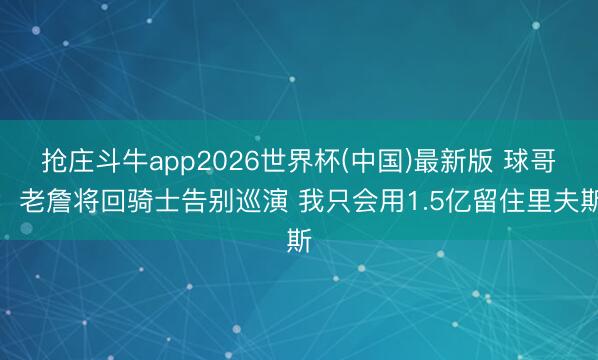 抢庄斗牛app2026世界杯(中国)最新版 球哥：老詹将回骑士告别巡演 我只会用1.5亿留住里夫斯