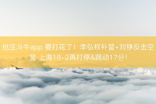 抢庄斗牛app 要打花了！李弘权补篮+刘铮反击空篮 上海18-2再打停&跳动17分！