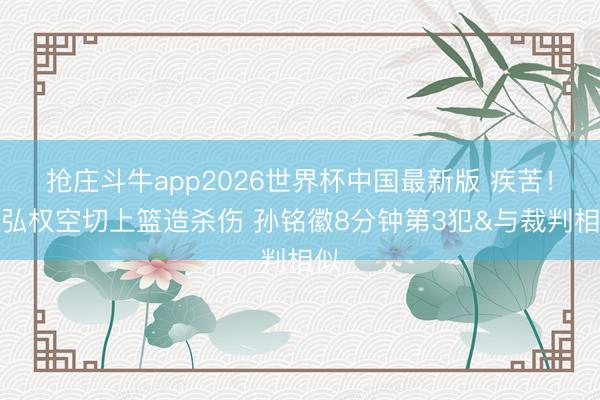 抢庄斗牛app2026世界杯中国最新版 疾苦！李弘权空切上篮造杀伤 孙铭徽8分钟第3犯&与裁判相似