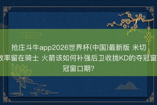 抢庄斗牛app2026世界杯(中国)最新版 米切尔大致率留在骑士 火箭该如何补强后卫收拢KD的夺冠窗口期？