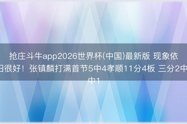 抢庄斗牛app2026世界杯(中国)最新版 现象依旧很好！张镇麟打满首节5中4孝顺11分4板 三分2中1