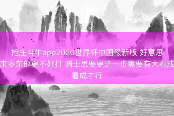 抢庄斗牛app2026世界杯中国最新版 好意思记：来岁东部更不好打 骑士思要更进一步需要有大看成才行