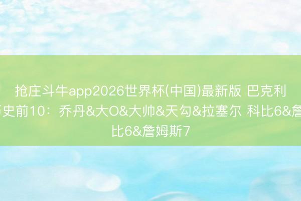 抢庄斗牛app2026世界杯(中国)最新版 巴克利说念历史前10：乔丹&大O&大帅&天勾&拉塞尔 科比6&詹姆斯7