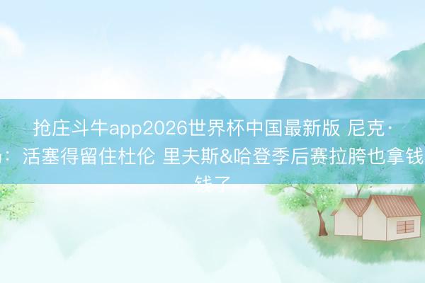 抢庄斗牛app2026世界杯中国最新版 尼克·杨：活塞得留住杜伦 里夫斯&哈登季后赛拉胯也拿钱了