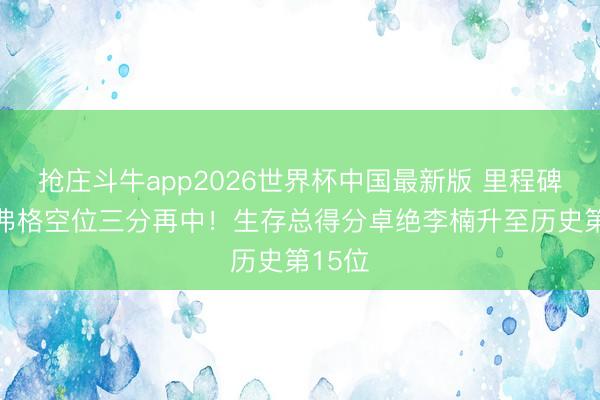 抢庄斗牛app2026世界杯中国最新版 里程碑+1！弗格空位三分再中！生存总得分卓绝李楠升至历史第15位