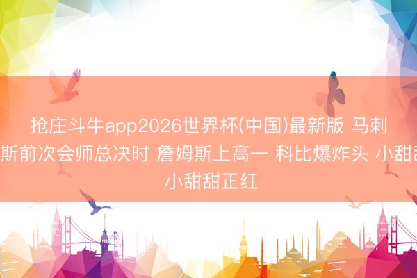 抢庄斗牛app2026世界杯(中国)最新版 马刺&尼克斯前次会师总决时 詹姆斯上高一 科比爆炸头 小甜甜正红