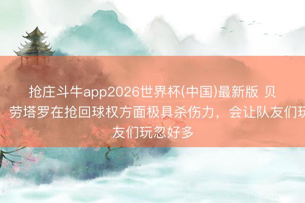 抢庄斗牛app2026世界杯(中国)最新版 贝尔戈米：劳塔罗在抢回球权方面极具杀伤力，会让队友们玩忽好多