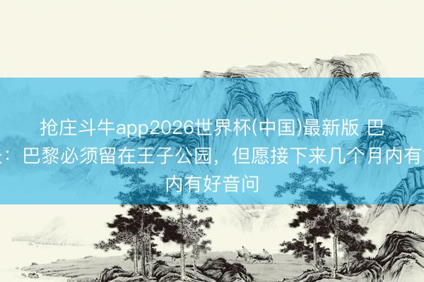 抢庄斗牛app2026世界杯(中国)最新版 巴黎市长：巴黎必须留在王子公园，但愿接下来几个月内有好音问