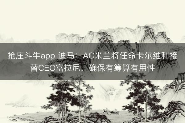 抢庄斗牛app 迪马：AC米兰将任命卡尔维利接替CEO富拉尼，确保有筹算有用性