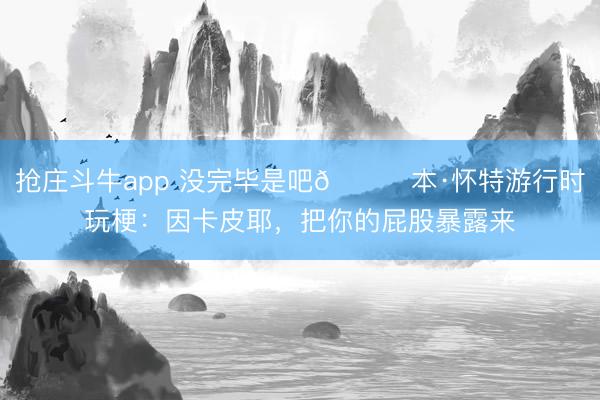 抢庄斗牛app 没完毕是吧😅本·怀特游行时玩梗:因卡皮耶,把你的屁股暴露来