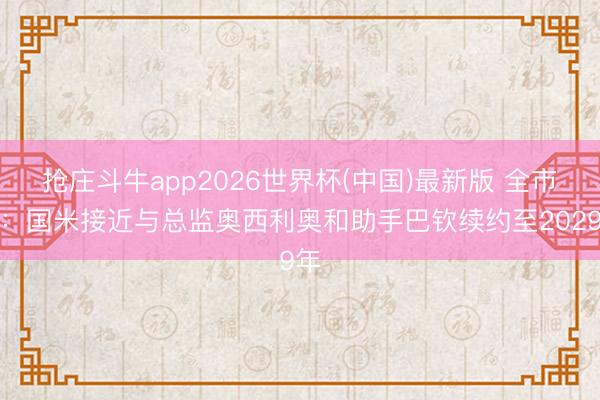 抢庄斗牛app2026世界杯(中国)最新版 全市集：国米接近与总监奥西利奥和助手巴钦续约至2029年