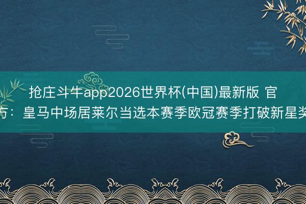 抢庄斗牛app2026世界杯(中国)最新版 官方：皇马中场居莱尔当选本赛季欧冠赛季打破新星奖