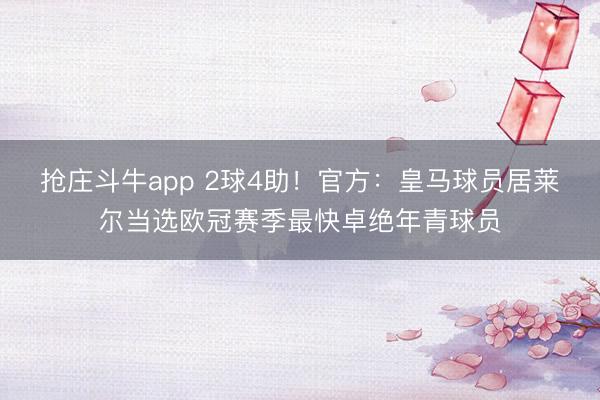 抢庄斗牛app 2球4助！官方：皇马球员居莱尔当选欧冠赛季最快卓绝年青球员