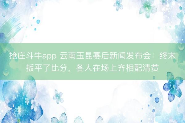 抢庄斗牛app 云南玉昆赛后新闻发布会：终末扳平了比分，各人在场上齐相配清贫