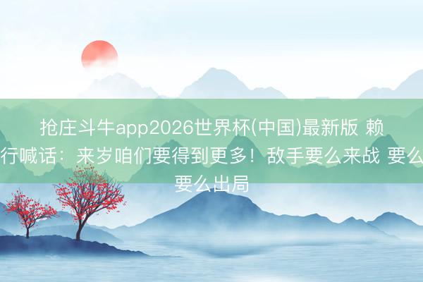 抢庄斗牛app2026世界杯(中国)最新版 赖斯游行喊话：来岁咱们要得到更多！敌手要么来战 要么出局