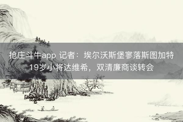 抢庄斗牛app 记者：埃尔沃斯堡寥落斯图加特19岁小将达维希，双清廉商谈转会