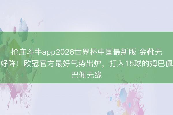 抢庄斗牛app2026世界杯中国最新版 金靴无缘最好阵！欧冠官方最好气势出炉，打入15球的姆巴佩无缘