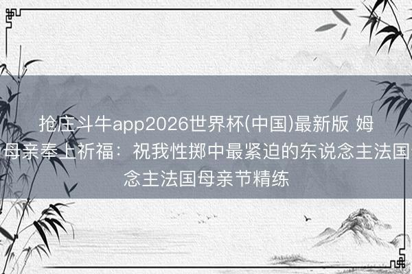 抢庄斗牛app2026世界杯(中国)最新版 姆巴佩社媒为母亲奉上祈福：祝我性掷中最紧迫的东说念主法国母亲节精练