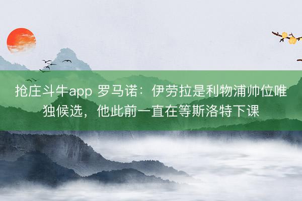 抢庄斗牛app 罗马诺：伊劳拉是利物浦帅位唯独候选，他此前一直在等斯洛特下课