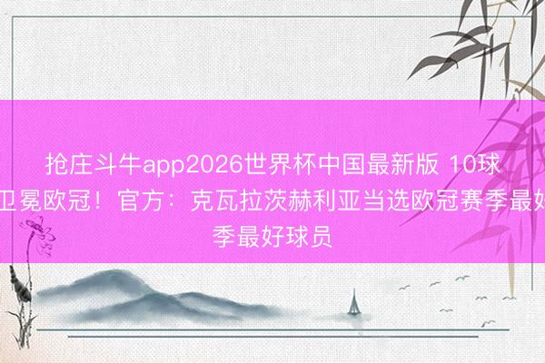抢庄斗牛app2026世界杯中国最新版 10球6助+卫冕欧冠！官方：克瓦拉茨赫利亚当选欧冠赛季最好球员