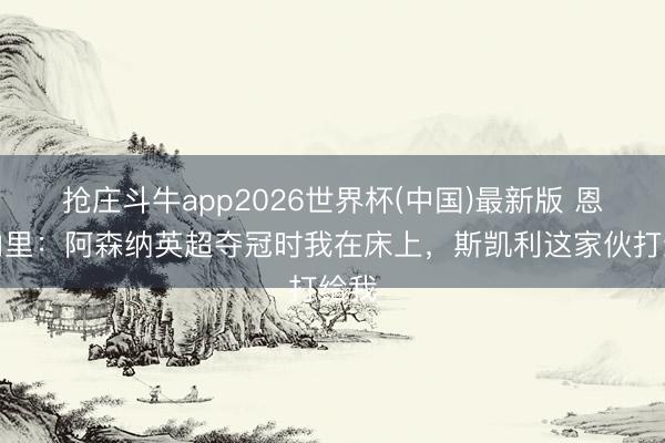 抢庄斗牛app2026世界杯(中国)最新版 恩瓦内里：阿森纳英超夺冠时我在床上，斯凯利这家伙打给我