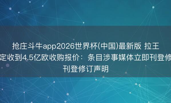 抢庄斗牛app2026世界杯(中国)最新版 拉王人奥否定收到4.5亿欧收购报价：条目涉事媒体立即刊登修订声明
