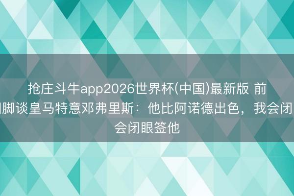 抢庄斗牛app2026世界杯(中国)最新版 前荷兰国脚谈皇马特意邓弗里斯：他比阿诺德出色，我会闭眼签他