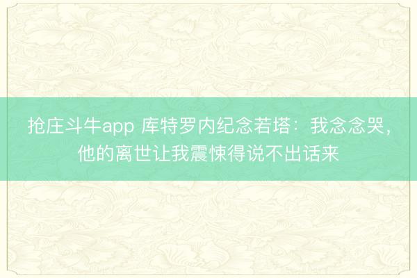 抢庄斗牛app 库特罗内纪念若塔:我念念哭,他的离世让我震悚得说不出话来