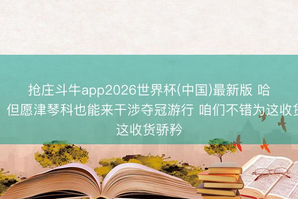 抢庄斗牛app2026世界杯(中国)最新版 哈弗茨：但愿津琴科也能来干涉夺冠游行 咱们不错为这收货骄矜