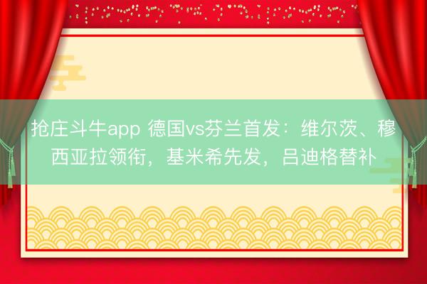 抢庄斗牛app 德国vs芬兰首发：维尔茨、穆西亚拉领衔，基米希先发，吕迪格替补