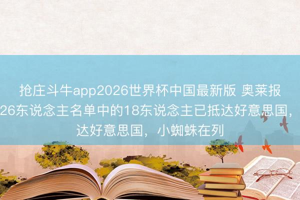 抢庄斗牛app2026世界杯中国最新版 奥莱报：阿根廷队26东说念主名单中的18东说念主已抵达好意思国，小蜘蛛在列